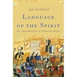Language of the Spirit: An Introduction to Classical Music -- Jan Swafford